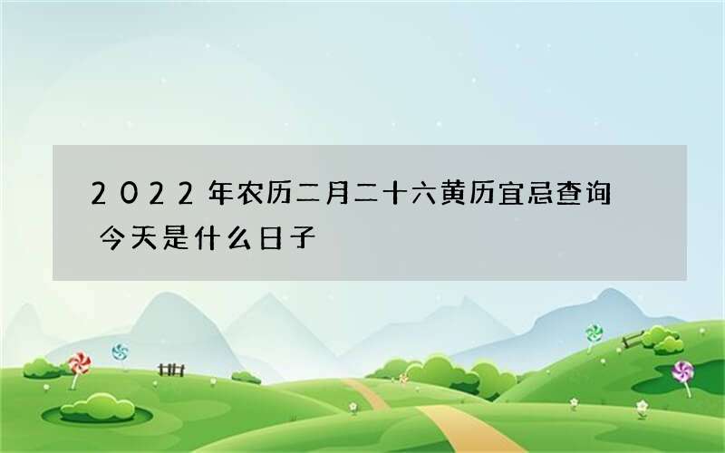2022年农历二月二十六黄历宜忌查询 今天是什么日子